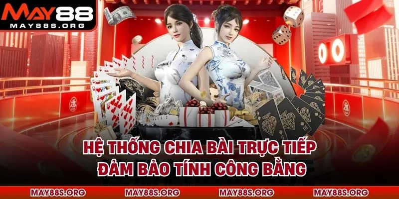 Hệ thống chia bài trực tiếp đảm bảo tính công bằng